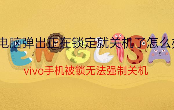 电脑弹出正在锁定就关机了怎么办 vivo手机被锁无法强制关机？